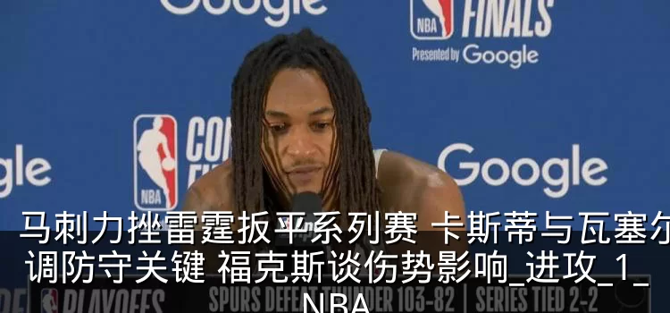 马刺力挫雷霆扳平系列赛 卡斯蒂与瓦塞尔强调防守关键 福克斯谈伤势影响_进攻_1_NBA