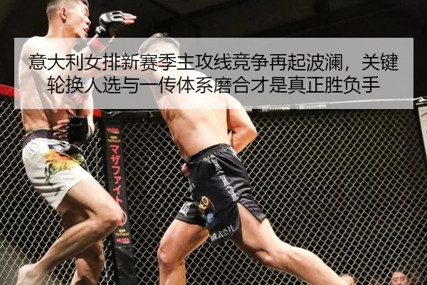 意大利女排新赛季主攻线竞争再起波澜，关键轮换人选与一传体系磨合才是真正胜负手